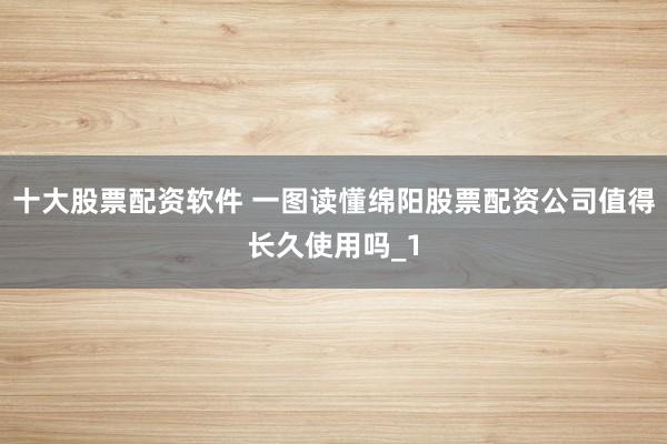 十大股票配资软件 一图读懂绵阳股票配资公司值得长久使用吗_1