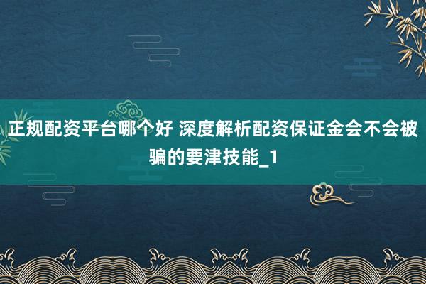 正规配资平台哪个好 深度解析配资保证金会不会被骗的要津技能_1