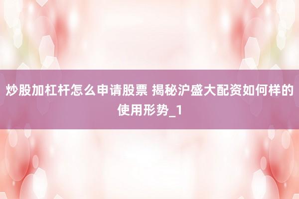 炒股加杠杆怎么申请股票 揭秘沪盛大配资如何样的使用形势_1