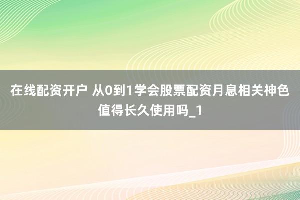 在线配资开户 从0到1学会股票配资月息相关神色值得长久使用吗_1