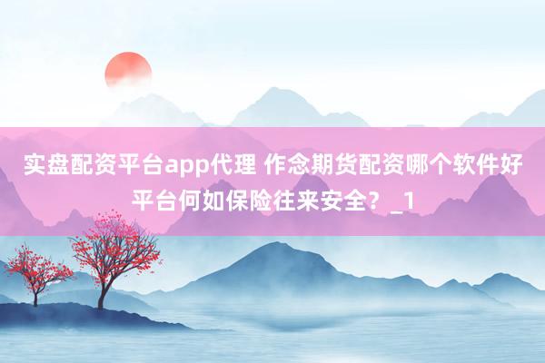 实盘配资平台app代理 作念期货配资哪个软件好平台何如保险往来安全？_1