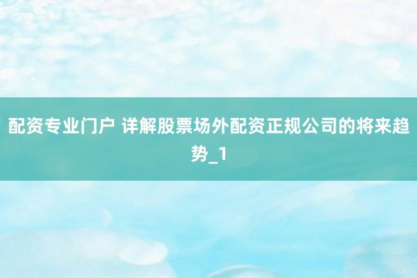 配资专业门户 详解股票场外配资正规公司的将来趋势_1