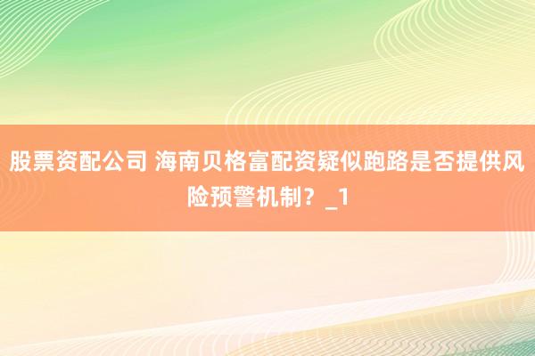 股票资配公司 海南贝格富配资疑似跑路是否提供风险预警机制？_1