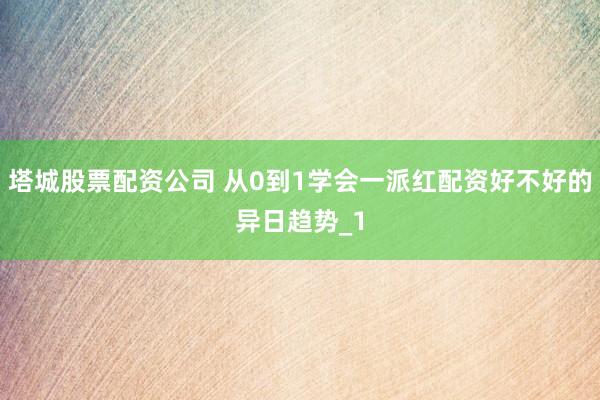 塔城股票配资公司 从0到1学会一派红配资好不好的异日趋势_1