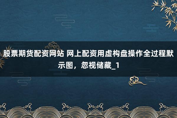 股票期货配资网站 网上配资用虚构盘操作全过程默示图，忽视储藏_1