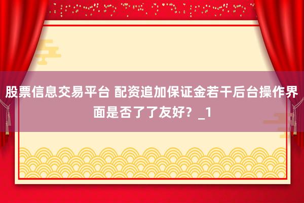 股票信息交易平台 配资追加保证金若干后台操作界面是否了了友好？_1