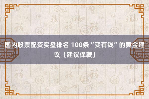国内股票配资实盘排名 100条“变有钱”的黄金建议（建议保藏）