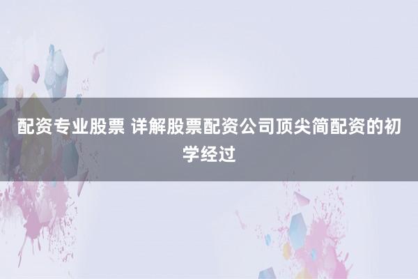 配资专业股票 详解股票配资公司顶尖简配资的初学经过