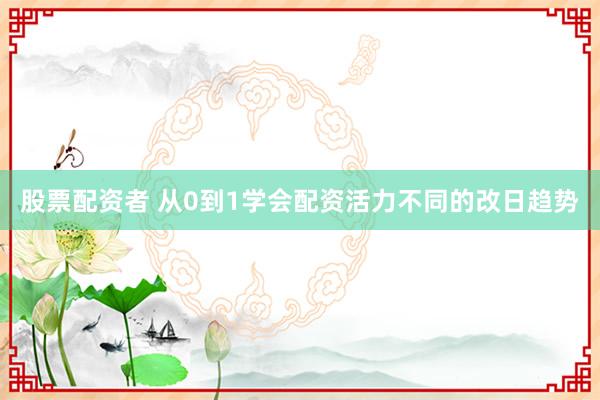 股票配资者 从0到1学会配资活力不同的改日趋势