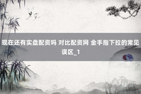 现在还有实盘配资吗 对比配资网 金手指下拉的常见误区_1