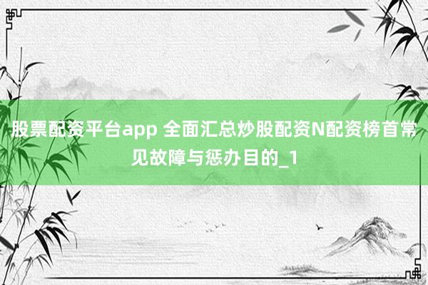 股票配资平台app 全面汇总炒股配资N配资榜首常见故障与惩办目的_1
