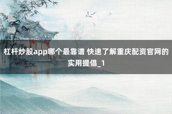 杠杆炒股app哪个最靠谱 快速了解重庆配资官网的实用提倡_1
