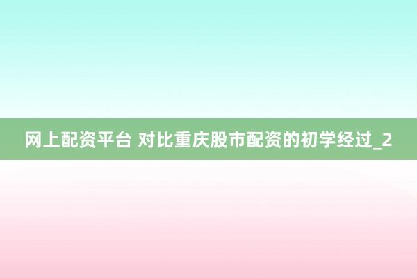 网上配资平台 对比重庆股市配资的初学经过_2