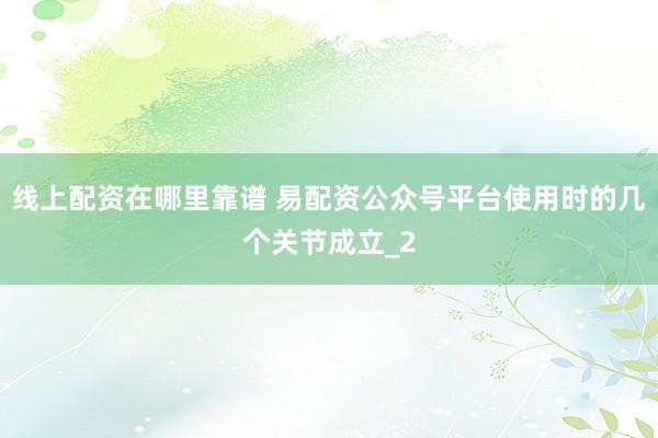 线上配资在哪里靠谱 易配资公众号平台使用时的几个关节成立_2