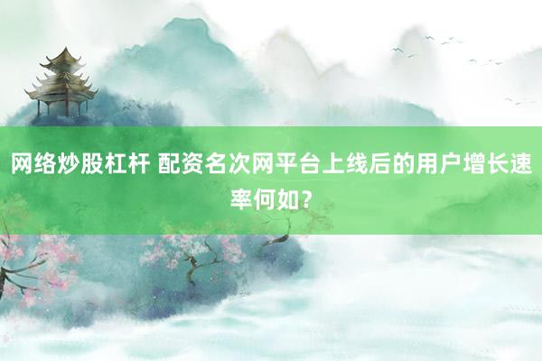 网络炒股杠杆 配资名次网平台上线后的用户增长速率何如？
