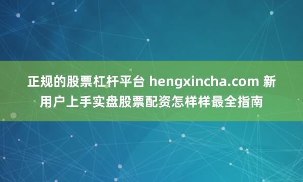 正规的股票杠杆平台 hengxincha.com 新用户上手实盘股票配资怎样样最全指南