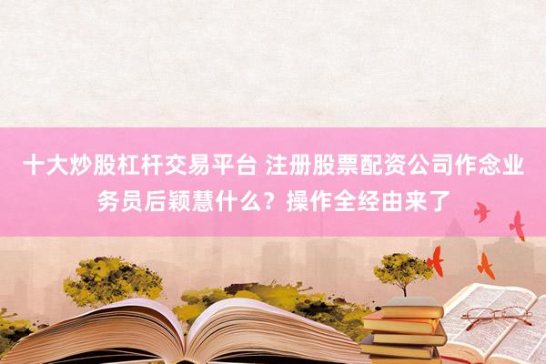 十大炒股杠杆交易平台 注册股票配资公司作念业务员后颖慧什么？操作全经由来了