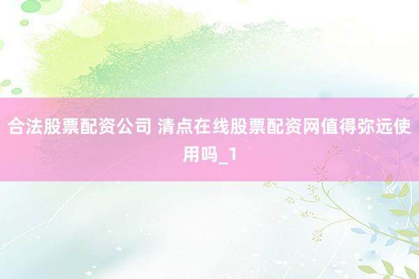 合法股票配资公司 清点在线股票配资网值得弥远使用吗_1