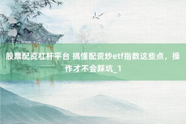 股票配资杠杆平台 搞懂配资炒etf指数这些点，操作才不会踩坑_1