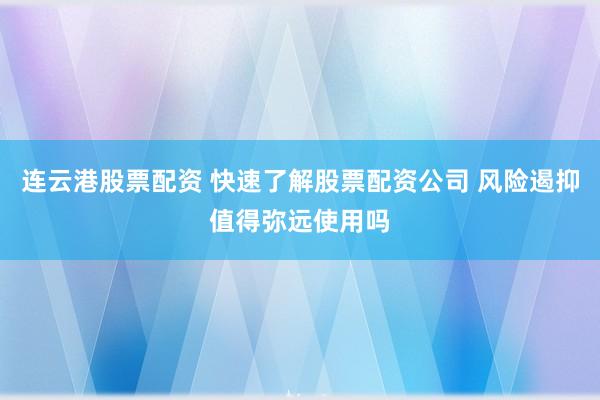连云港股票配资 快速了解股票配资公司 风险遏抑值得弥远使用吗
