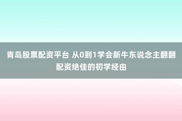 青岛股票配资平台 从0到1学会新牛东说念主翻翻配资绝佳的初学经由