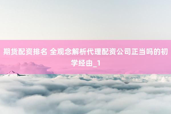 期货配资排名 全观念解析代理配资公司正当吗的初学经由_1