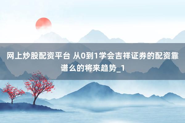 网上炒股配资平台 从0到1学会吉祥证券的配资靠谱么的将来趋势_1