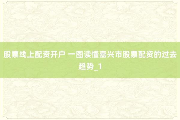 股票线上配资开户 一图读懂嘉兴市股票配资的过去趋势_1