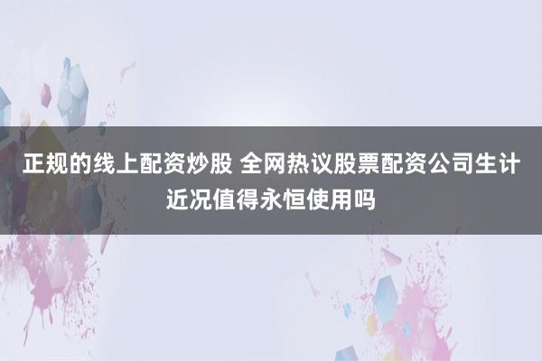正规的线上配资炒股 全网热议股票配资公司生计近况值得永恒使用吗