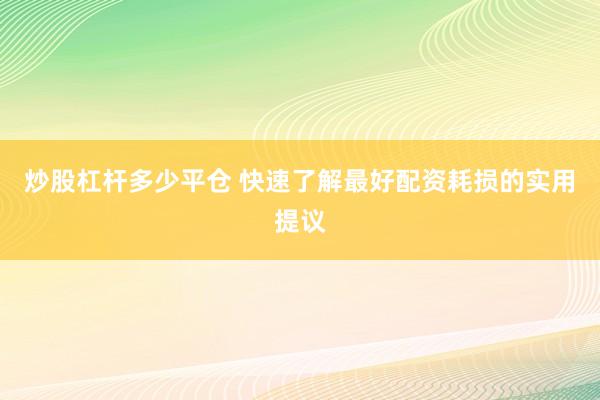 炒股杠杆多少平仓 快速了解最好配资耗损的实用提议
