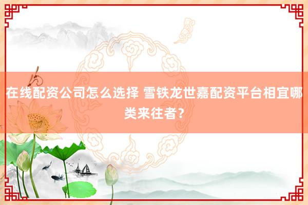 在线配资公司怎么选择 雪铁龙世嘉配资平台相宜哪类来往者？