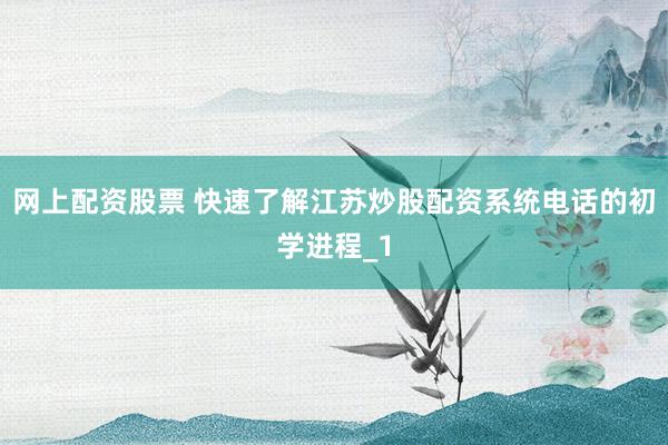 网上配资股票 快速了解江苏炒股配资系统电话的初学进程_1