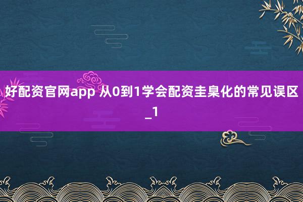 好配资官网app 从0到1学会配资圭臬化的常见误区_1