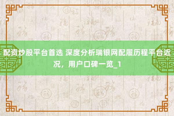 配资炒股平台首选 深度分析瑞银网配履历程平台近况，用户口碑一览_1