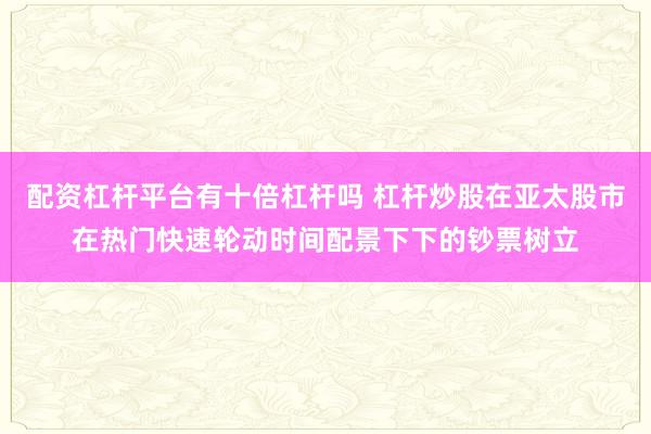 配资杠杆平台有十倍杠杆吗 杠杆炒股在亚太股市在热门快速轮动时间配景下下的钞票树立