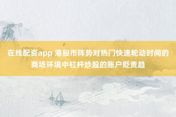 在线配资app 港股市阵势对热门快速轮动时间的商场环境中杠杆炒股的账户贬责趋