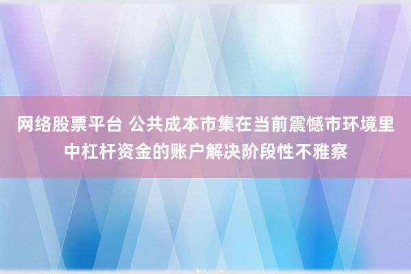 网络股票平台 公共成本市集在当前震憾市环境里中杠杆资金的账户解决阶段性不雅察