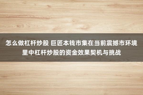 怎么做杠杆炒股 巨匠本钱市集在当前震撼市环境里中杠杆炒股的资金效果契机与挑战